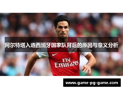 阿尔特塔入选西班牙国家队背后的原因与意义分析 阿尔特塔入选西班牙国家队背后的原因与意义分析