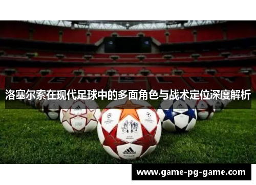 洛塞尔索在现代足球中的多面角色与战术定位深度解析 洛塞尔索在现代足球中的多面角色与战术定位深度解析