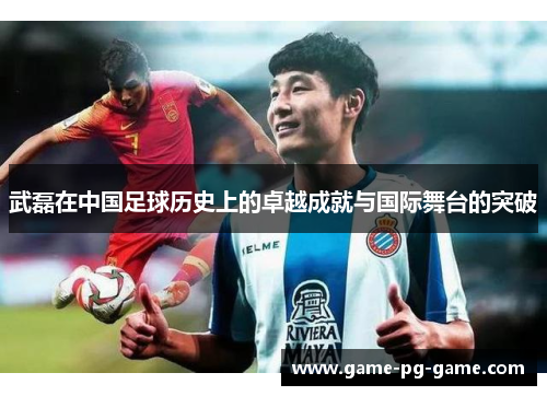 武磊在中国足球历史上的卓越成就与国际舞台的突破 武磊在中国足球历史上的卓越成就与国际舞台的突破