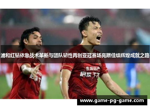 浦和红钻依靠战术革新与团队韧性再创亚冠赛场亮眼佳绩辉煌成就之路 浦和红钻依靠战术革新与团队韧性再创亚冠赛场亮眼佳绩辉煌成就之路