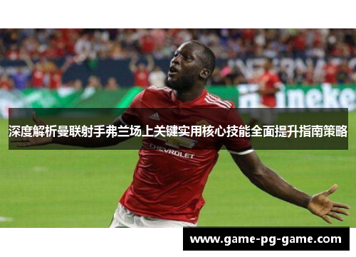 深度解析曼联射手弗兰场上关键实用核心技能全面提升指南策略 深度解析曼联射手弗兰场上关键实用核心技能全面提升指南策略
