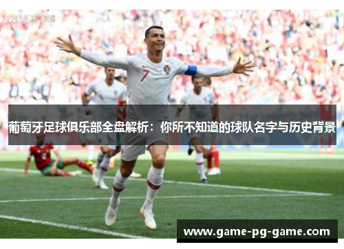 葡萄牙足球俱乐部全盘解析:你所不知道的球队名字与历史背景 葡萄牙足球俱乐部全盘解析:你所不知道的球队名字与历史背景