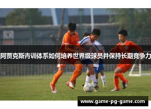 阿贾克斯青训体系如何培养世界级球员并保持长期竞争力