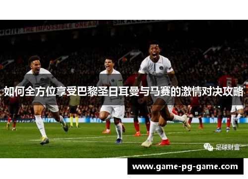 如何全方位享受巴黎圣日耳曼与马赛的激情对决攻略 如何全方位享受巴黎圣日耳曼与马赛的激情对决攻略