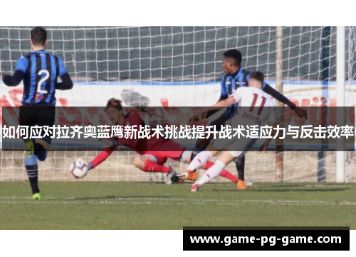 如何应对拉齐奥蓝鹰新战术挑战提升战术适应力与反击效率