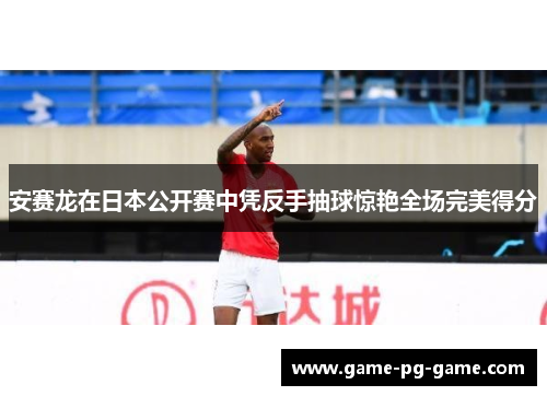 安赛龙在日本公开赛中凭反手抽球惊艳全场完美得分