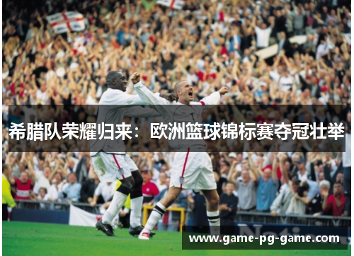 希腊队荣耀归来：欧洲篮球锦标赛夺冠壮举