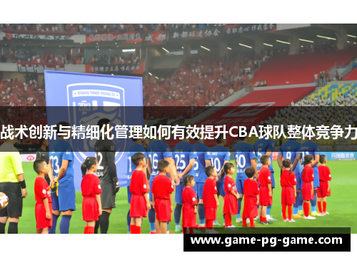 战术创新与精细化管理如何有效提升CBA球队整体竞争力
