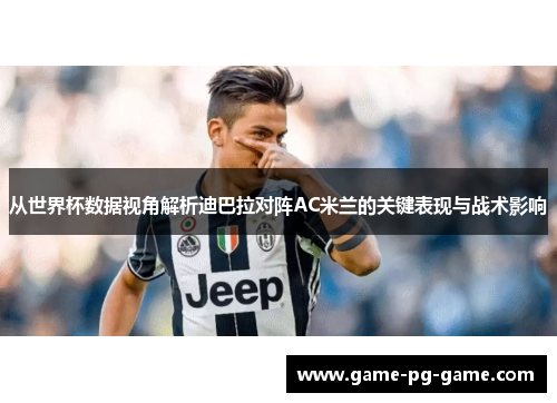 从世界杯数据视角解析迪巴拉对阵AC米兰的关键表现与战术影响