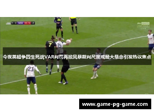 今夜英超争四生死战VAR判罚再掀风暴裁判尺度成最大悬念引发热议焦点
