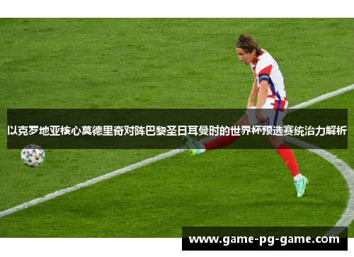 以克罗地亚核心莫德里奇对阵巴黎圣日耳曼时的世界杯预选赛统治力解析