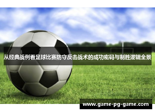 从经典战例看足球比赛防守反击战术的成功密码与制胜逻辑全景