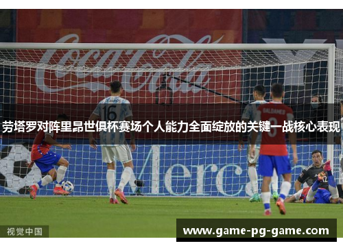 劳塔罗对阵里昂世俱杯赛场个人能力全面绽放的关键一战核心表现