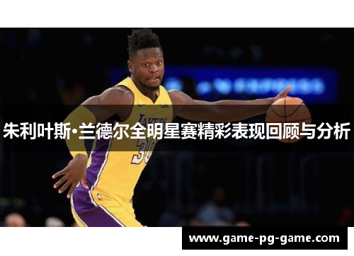 朱利叶斯·兰德尔全明星赛精彩表现回顾与分析