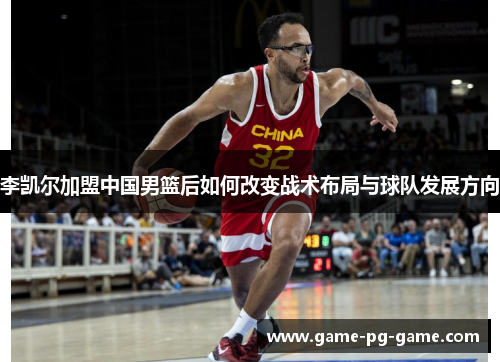 李凯尔加盟中国男篮后如何改变战术布局与球队发展方向 李凯尔加盟中国男篮后如何改变战术布局与球队发展方向