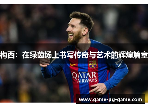 梅西:在绿茵场上书写传奇与艺术的辉煌篇章 梅西:在绿茵场上书写传奇与艺术的辉煌篇章