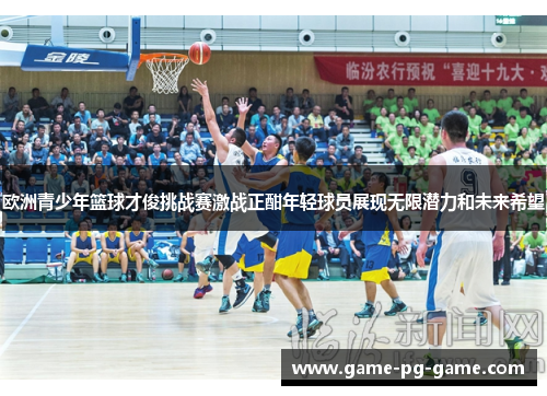 欧洲青少年篮球才俊挑战赛激战正酣年轻球员展现无限潜力和未来希望