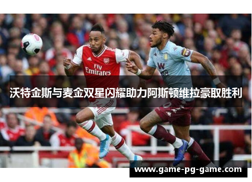 沃特金斯与麦金双星闪耀助力阿斯顿维拉豪取胜利