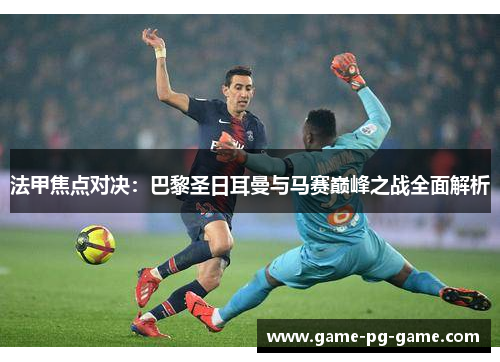 法甲焦点对决:巴黎圣日耳曼与马赛巅峰之战全面解析 法甲焦点对决:巴黎圣日耳曼与马赛巅峰之战全面解析