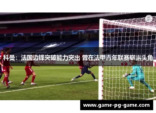科曼:法国边锋突破能力突出 曾在法甲青年联赛崭露头角 科曼:法国边锋突破能力突出 曾在法甲青年联赛崭露头角