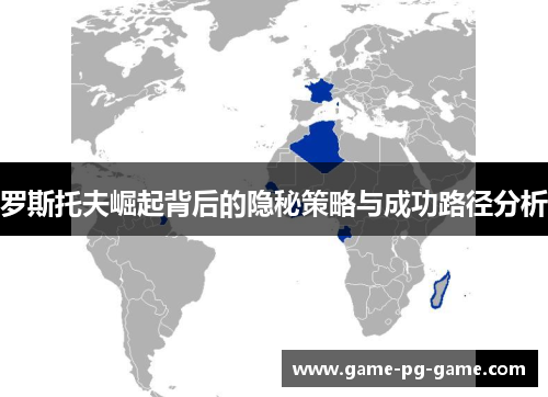 罗斯托夫崛起背后的隐秘策略与成功路径分析