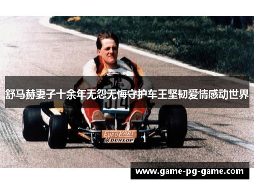 舒马赫妻子十余年无怨无悔守护车王坚韧爱情感动世界 舒马赫妻子十余年无怨无悔守护车王坚韧爱情感动世界