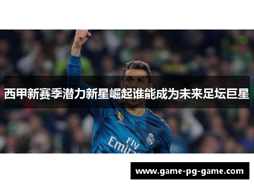 西甲新赛季潜力新星崛起谁能成为未来足坛巨星