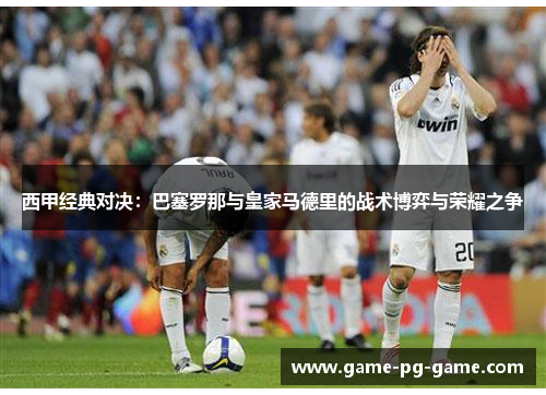 西甲经典对决：巴塞罗那与皇家马德里的战术博弈与荣耀之争