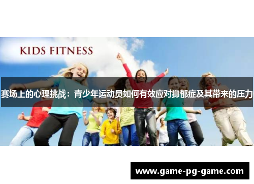 赛场上的心理挑战:青少年运动员如何有效应对抑郁症及其带来的压力 赛场上的心理挑战:青少年运动员如何有效应对抑郁症及其带来的压力