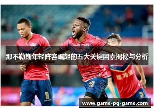 那不勒斯年轻阵容崛起的五大关键因素揭秘与分析