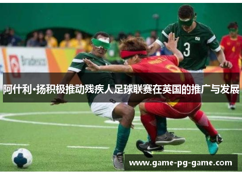 阿什利·扬积极推动残疾人足球联赛在英国的推广与发展
