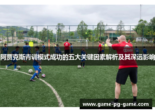 阿贾克斯青训模式成功的五大关键因素解析及其深远影响