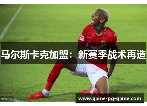 马尔斯卡克加盟：新赛季战术再造